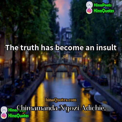 Chimamanda Ngozi Adichie Quotes | The truth has become an insult.
 